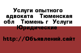 Услуги опытного  адвоката - Тюменская обл., Тюмень г. Услуги » Юридические   